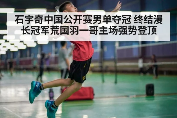 石宇奇中国公开赛男单夺冠 终结漫长冠军荒国羽一哥主场强势登顶