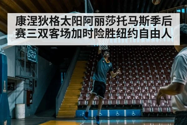 康涅狄格太阳阿丽莎托马斯季后赛三双客场加时险胜纽约自由人