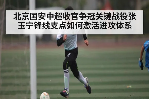 北京国安中超收官争冠关键战役张玉宁锋线支点如何激活进攻体系