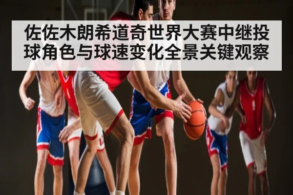 佐佐木朗希道奇世界大赛中继投球角色与球速变化全景关键观察