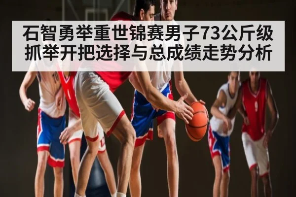 石智勇举重世锦赛男子73公斤级抓举开把选择与总成绩走势分析