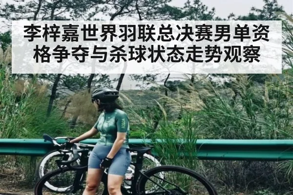 李梓嘉世界羽联总决赛男单资格争夺与杀球状态走势观察