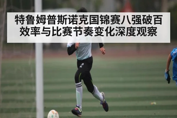 特鲁姆普斯诺克国锦赛八强破百效率与比赛节奏变化深度观察