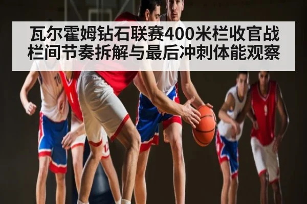 瓦尔霍姆钻石联赛400米栏收官战栏间节奏拆解与最后冲刺体能观察
