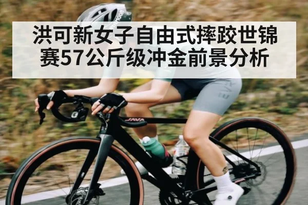 洪可新女子自由式摔跤世锦赛57公斤级冲金前景分析